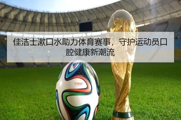 佳洁士漱口水助力体育赛事，守护运动员口腔健康新潮流