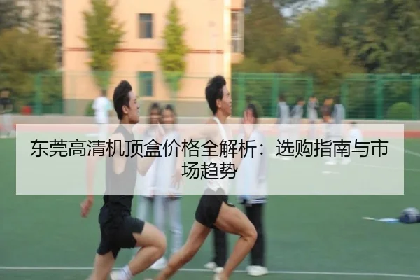 东莞高清机顶盒价格全解析：选购指南与市场趋势