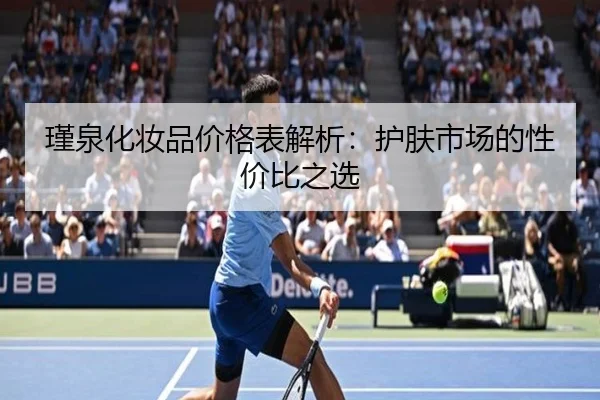 瑾泉化妆品价格表解析：护肤市场的性价比之选