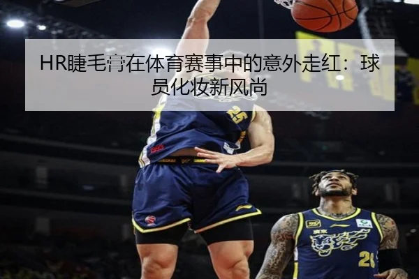 HR睫毛膏在体育赛事中的意外走红：球员化妆新风尚